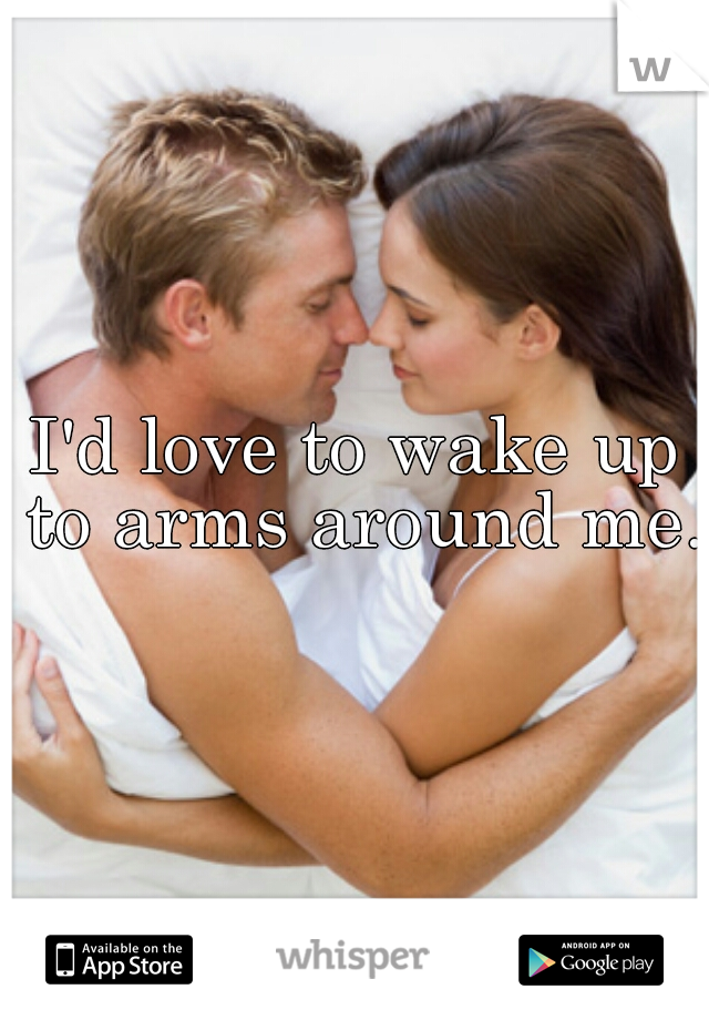 I'd love to wake up to arms around me.