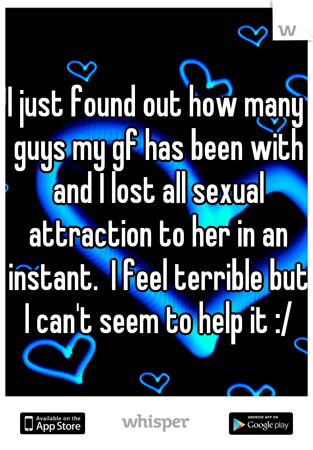 I just found out how many guys my gf has been with and I lost all sexual attraction to her in an instant.  I feel terrible but I can't seem to help it :/