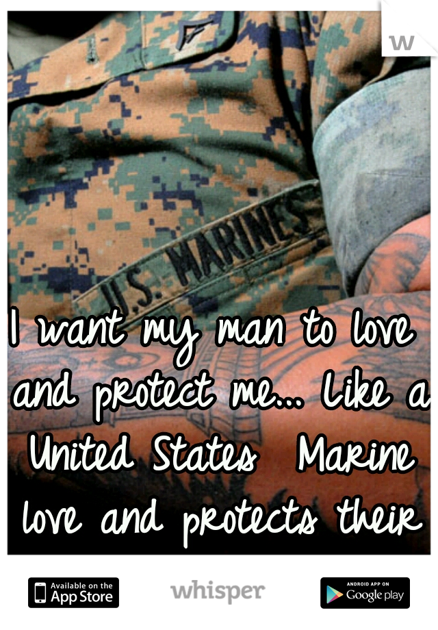 I want my man to love and protect me... Like a United States  Marine love and protects their country. 