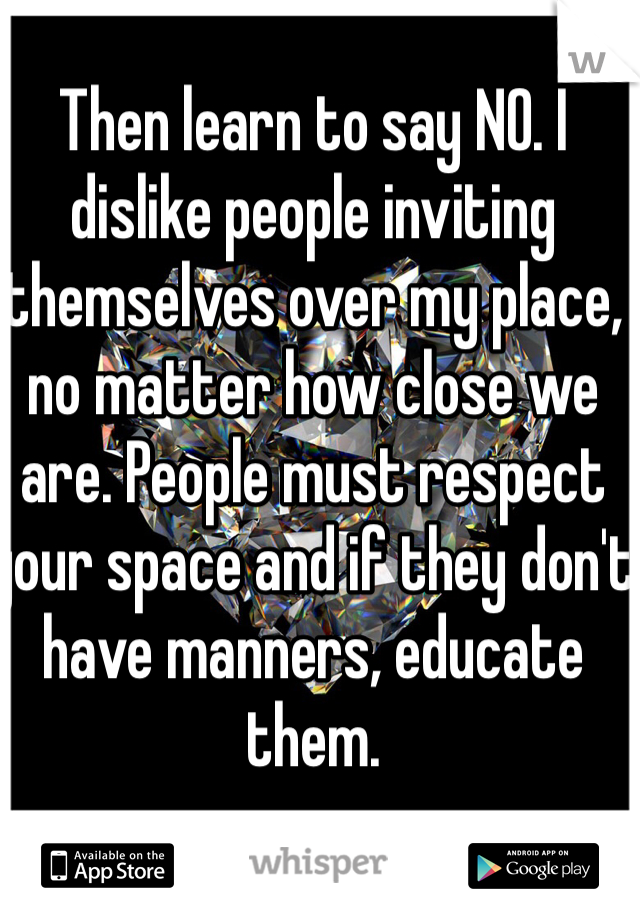 Then learn to say NO. I dislike people inviting themselves over my place, no matter how close we are. People must respect your space and if they don't have manners, educate them. 