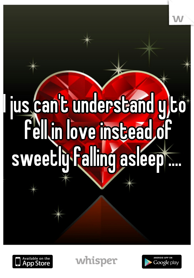 
I jus can't understand y to  fell in love instead of sweetly falling asleep .... 
