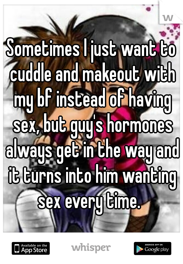 Sometimes I just want to cuddle and makeout with my bf instead of having sex, but guy's hormones always get in the way and it turns into him wanting sex every time.  