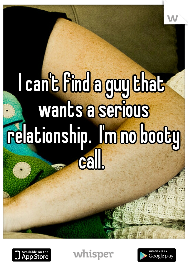 I can't find a guy that wants a serious relationship.  I'm no booty call. 