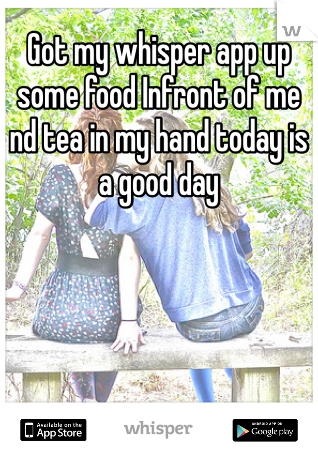 Got my whisper app up some food Infront of me nd tea in my hand today is a good day