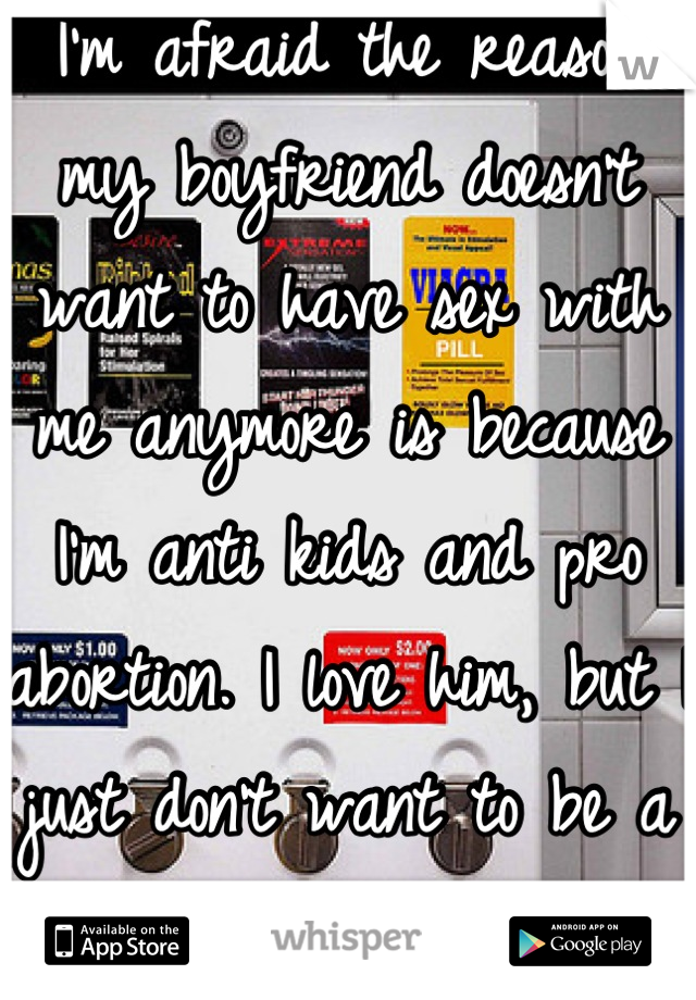 I'm afraid the reason my boyfriend doesn't want to have sex with me anymore is because I'm anti kids and pro abortion. I love him, but I just don't want to be a mom!