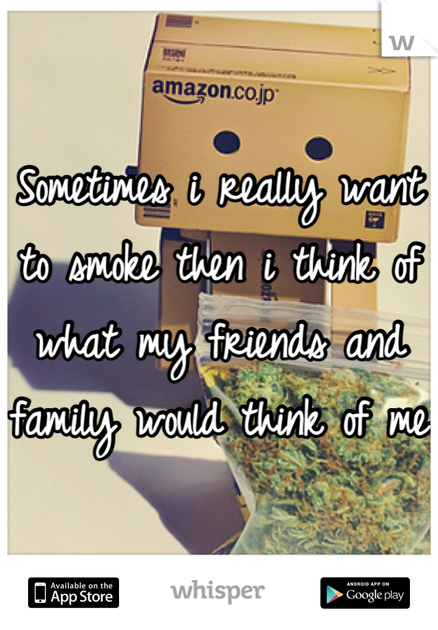 Sometimes i really want to smoke then i think of what my friends and family would think of me

