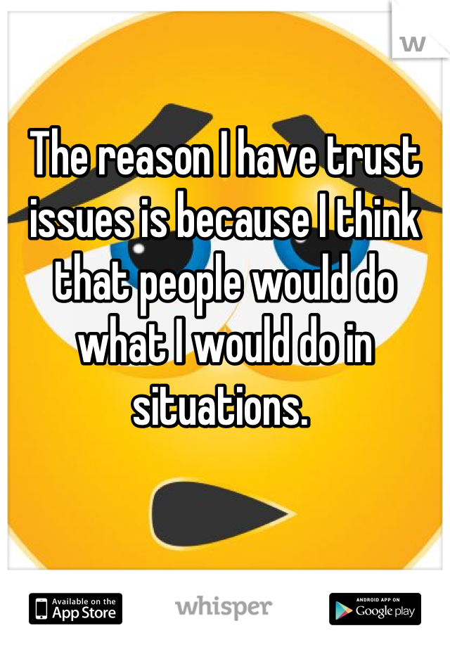 

The reason I have trust issues is because I think that people would do what I would do in situations. 