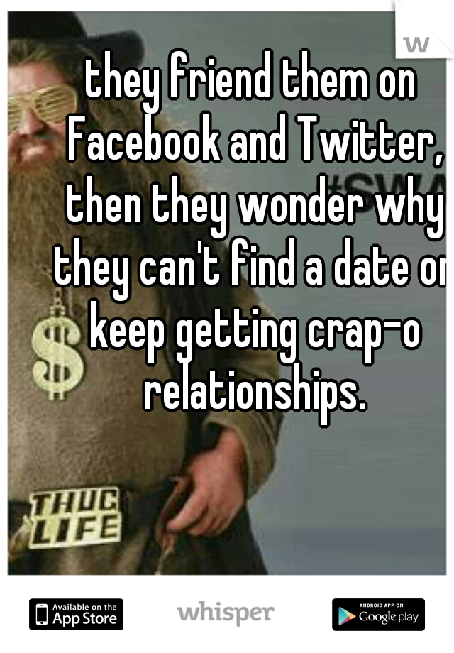 they friend them on Facebook and Twitter, then they wonder why they can't find a date or keep getting crap-o relationships.