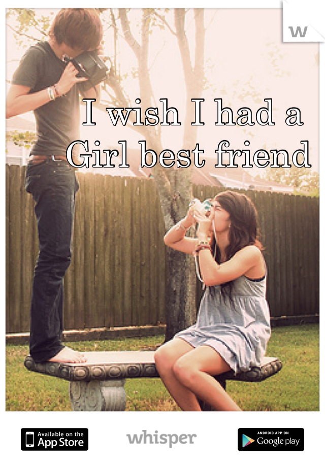 

I wish I had a
Girl best friend 