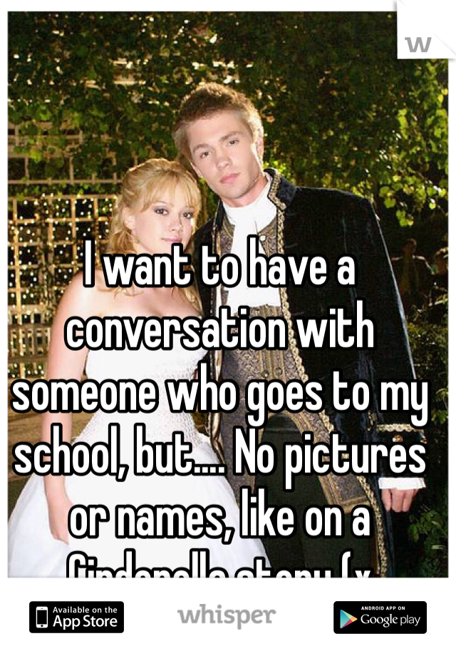 I want to have a conversation with someone who goes to my school, but.... No pictures or names, like on a Cinderella story (x