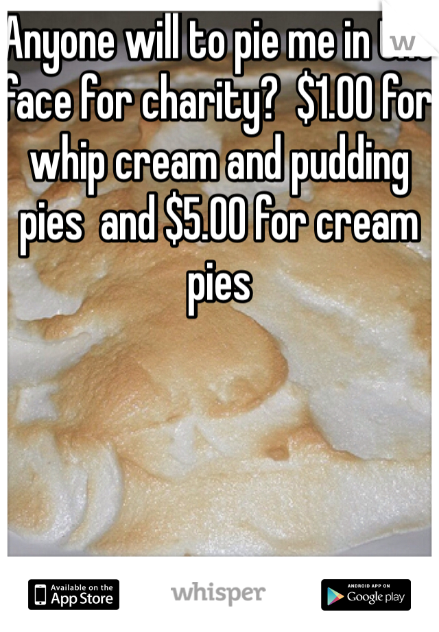 Anyone will to pie me in the face for charity?  $1.00 for whip cream and pudding pies  and $5.00 for cream pies