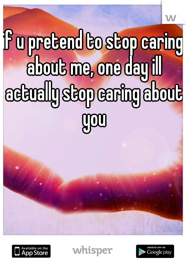 if u pretend to stop caring about me, one day ill actually stop caring about you