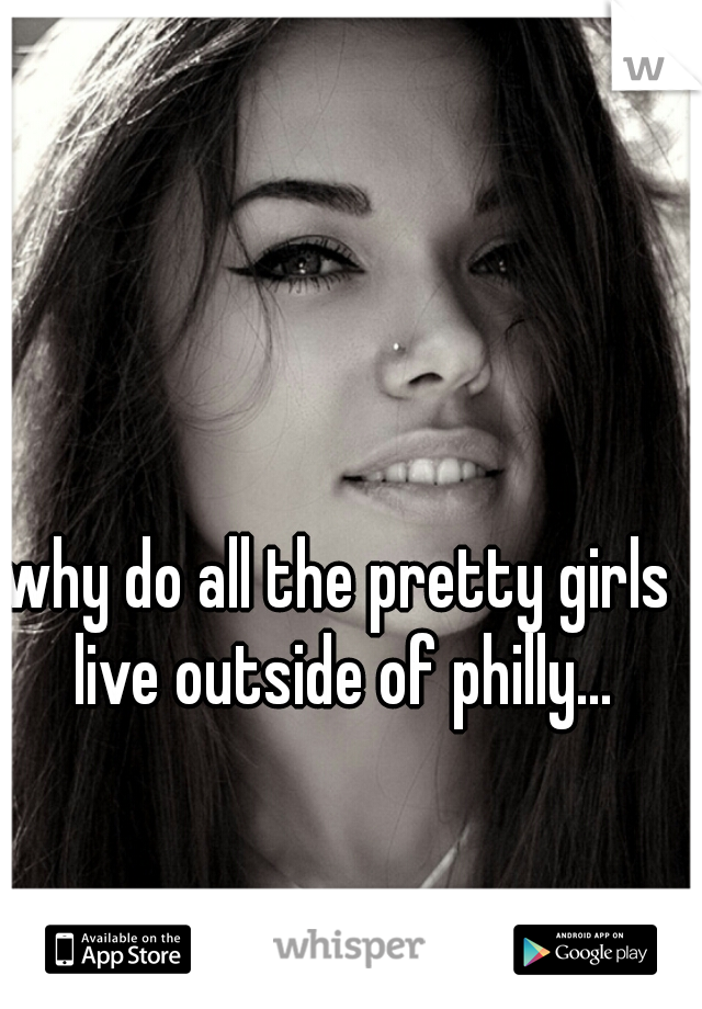 why do all the pretty girls live outside of philly...