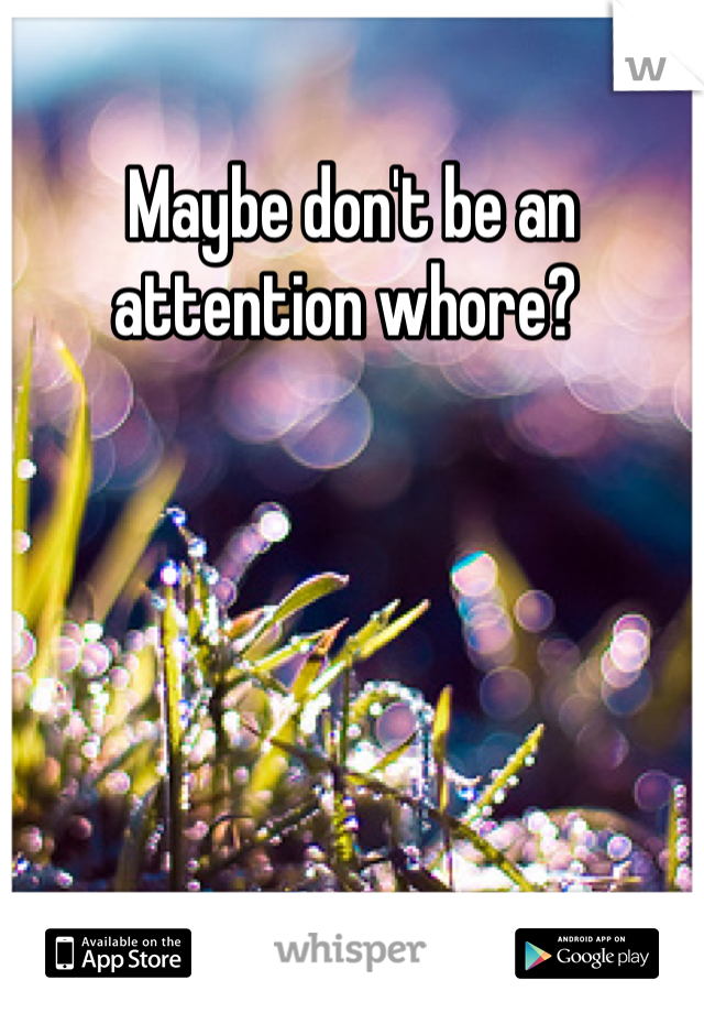 Maybe don't be an attention whore? 
