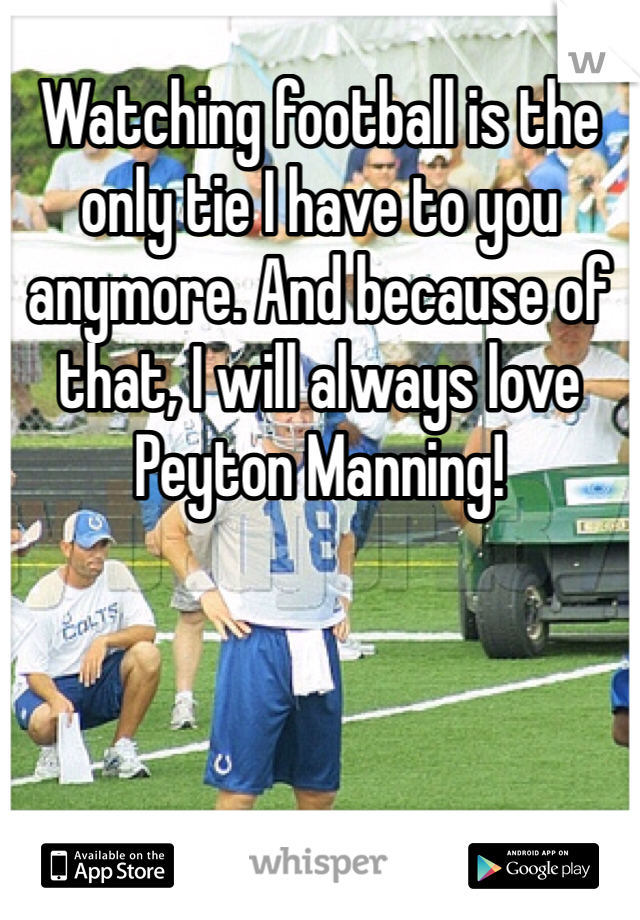 Watching football is the only tie I have to you anymore. And because of that, I will always love Peyton Manning!