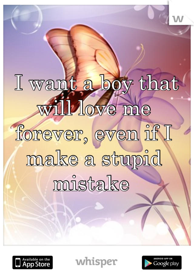  I want a boy that will love me forever, even if I make a stupid mistake 