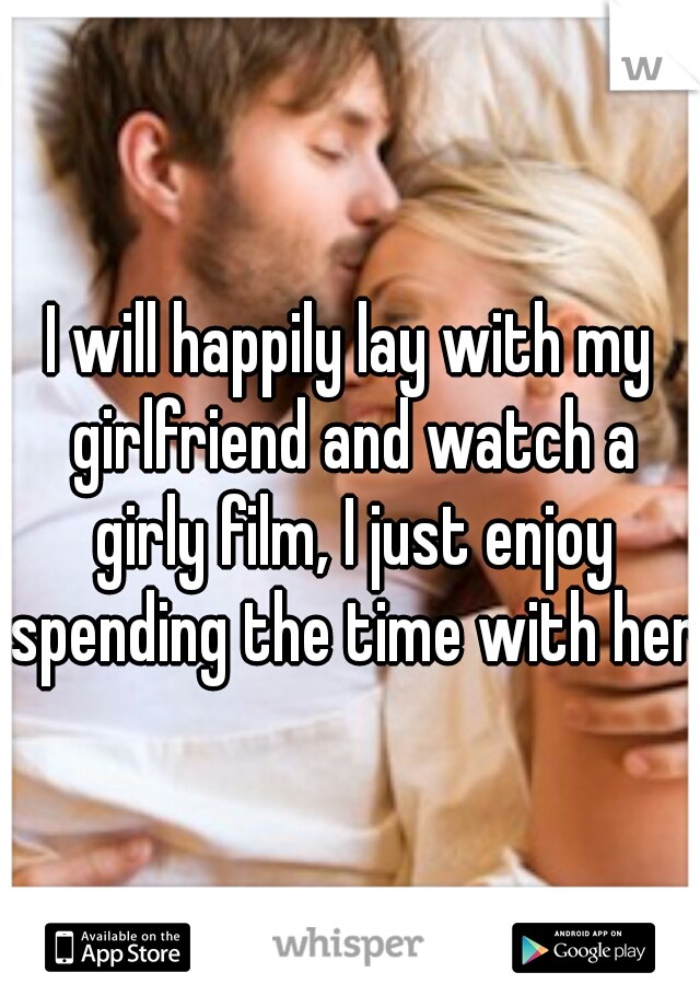 I will happily lay with my girlfriend and watch a girly film, I just enjoy spending the time with her