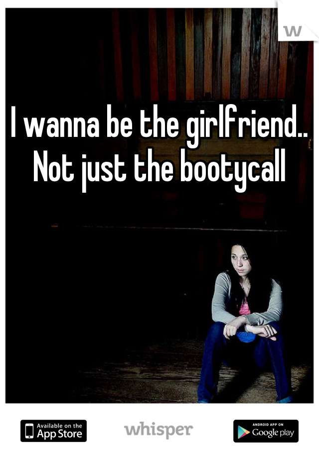 I wanna be the girlfriend..
Not just the bootycall