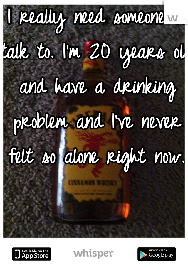 I really need someone to talk to. I'm 20 years old and have a drinking problem and I've never felt so alone right now. 