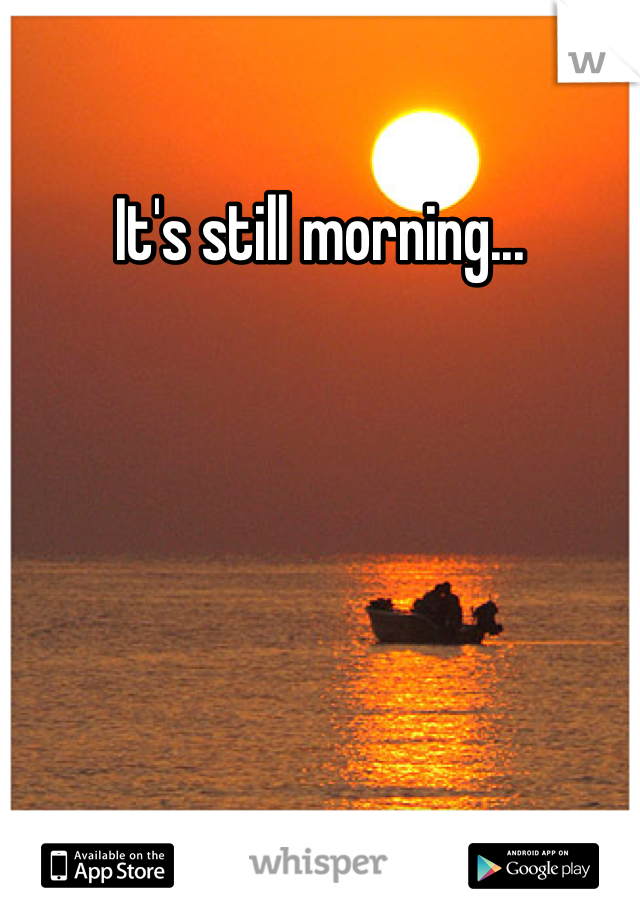 It's still morning...