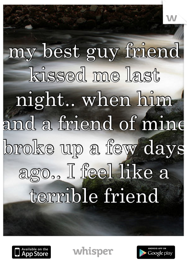 my best guy friend kissed me last night.. when him and a friend of mine broke up a few days ago.. I feel like a terrible friend