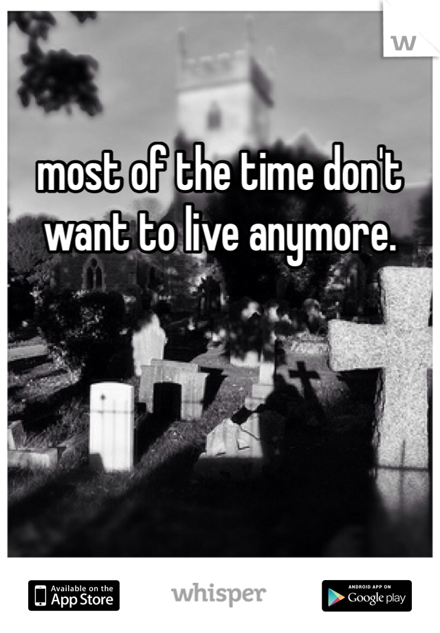 most of the time don't want to live anymore. 