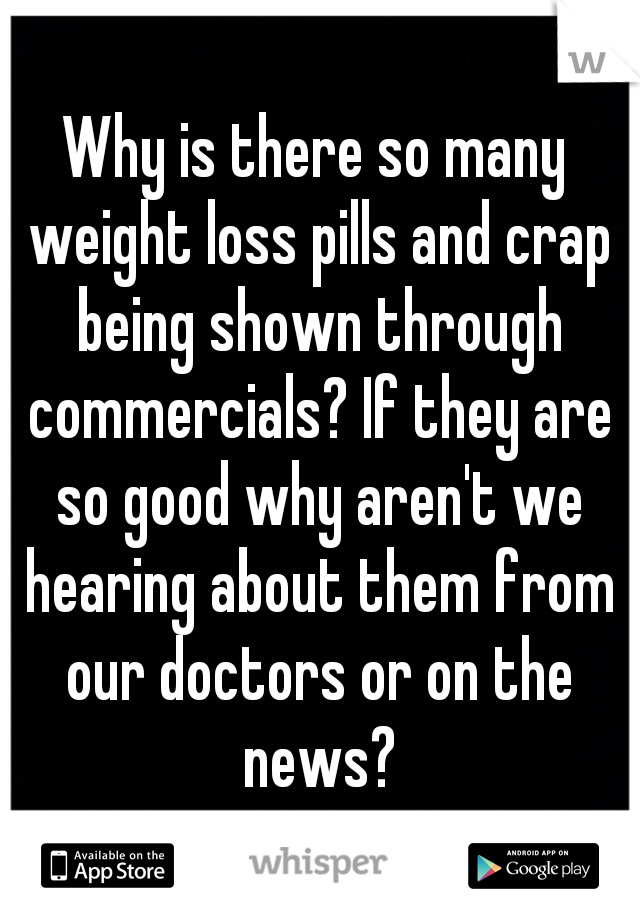 Why is there so many weight loss pills and crap being shown through commercials? If they are so good why aren't we hearing about them from our doctors or on the news?