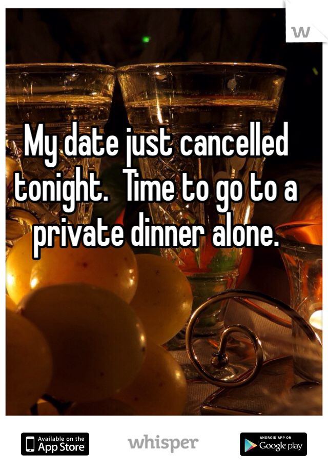 My date just cancelled tonight.  Time to go to a private dinner alone. 