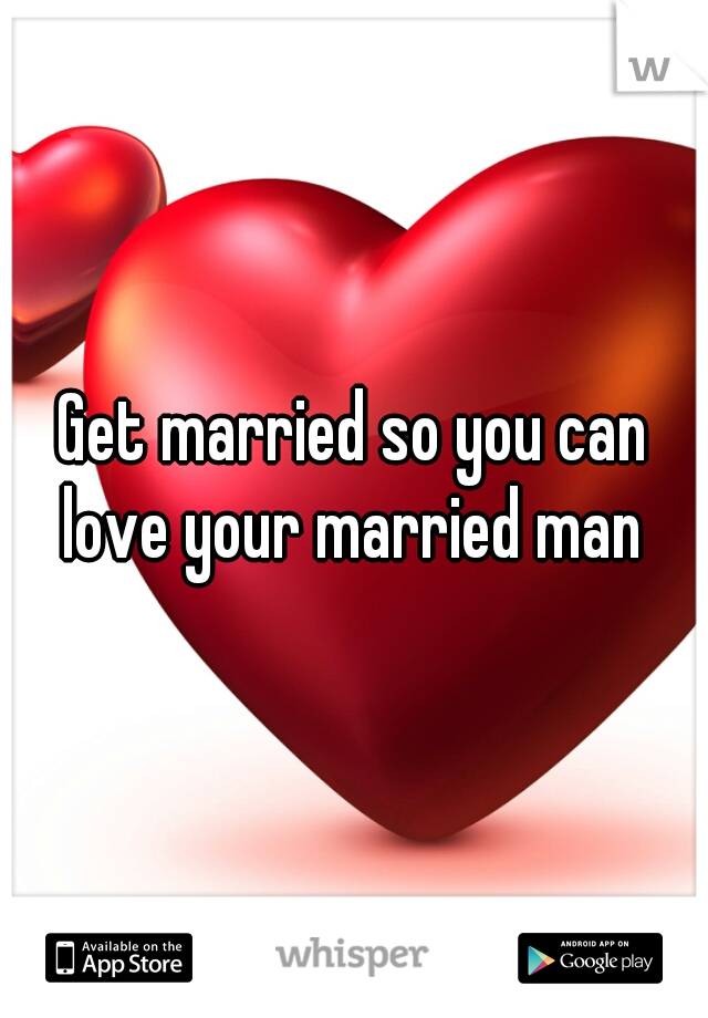 Get married so you can love your married man 