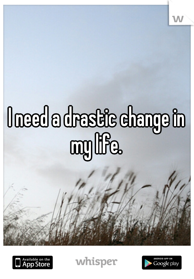 I need a drastic change in my life. 