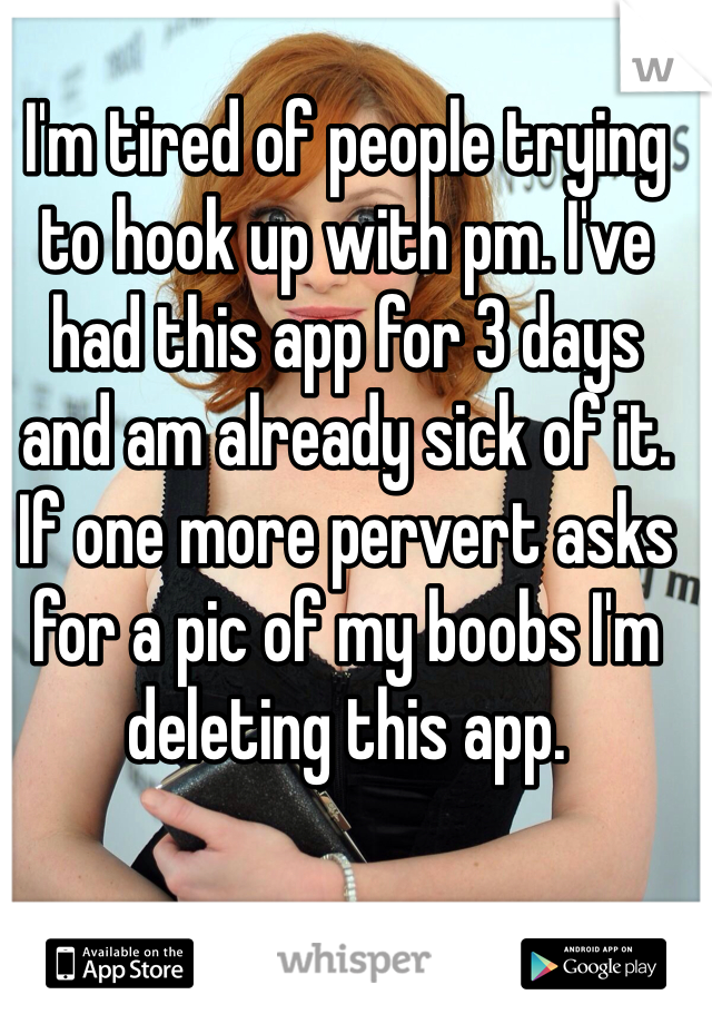 I'm tired of people trying to hook up with pm. I've had this app for 3 days and am already sick of it. If one more pervert asks for a pic of my boobs I'm deleting this app.