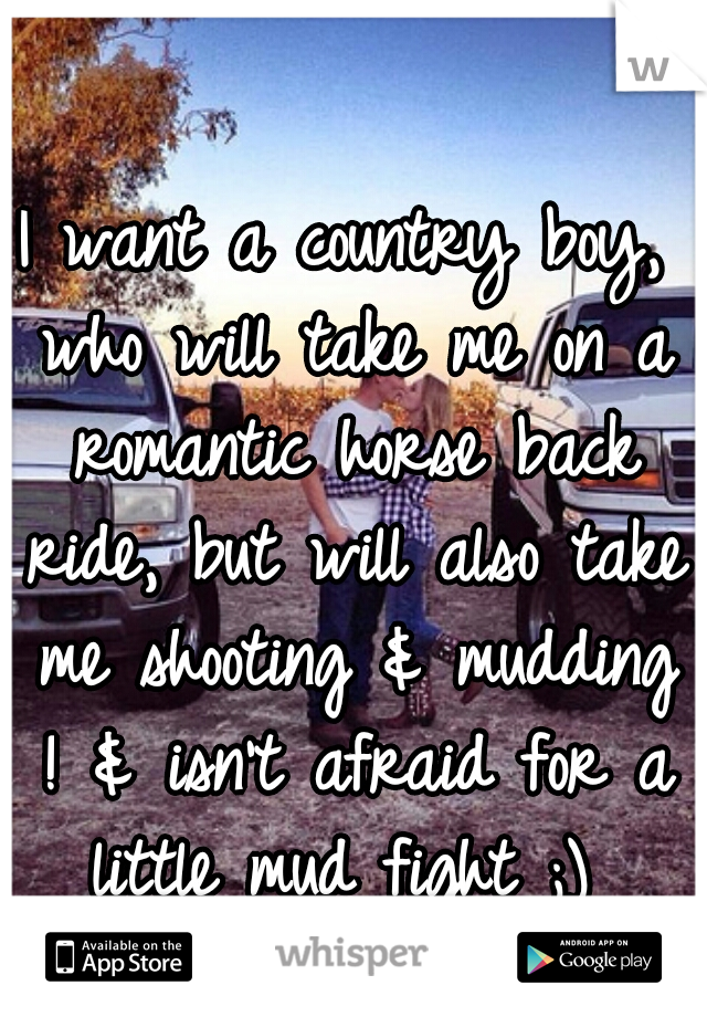 I want a country boy, who will take me on a romantic horse back ride, but will also take me shooting & mudding ! & isn't afraid for a little mud fight ;) 
