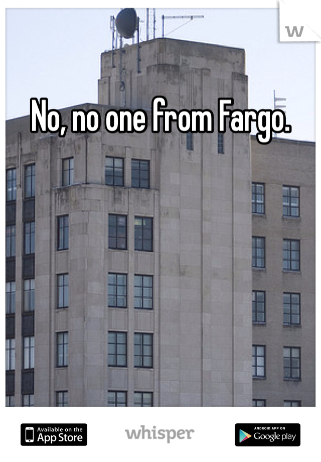No, no one from Fargo. 