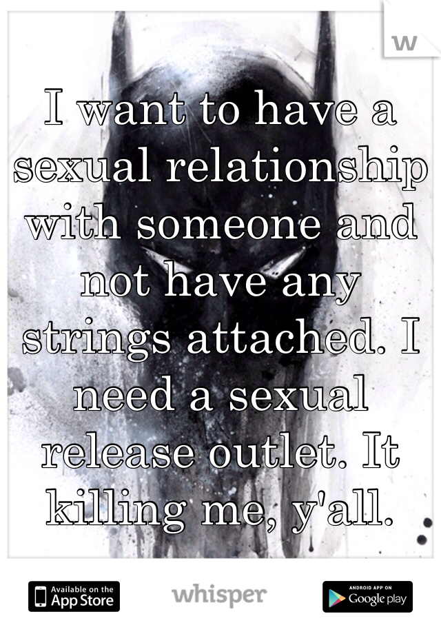 I want to have a sexual relationship with someone and not have any strings attached. I need a sexual release outlet. It killing me, y'all. 
