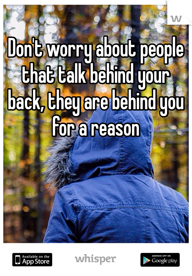 Don't worry about people that talk behind your back, they are behind you for a reason 