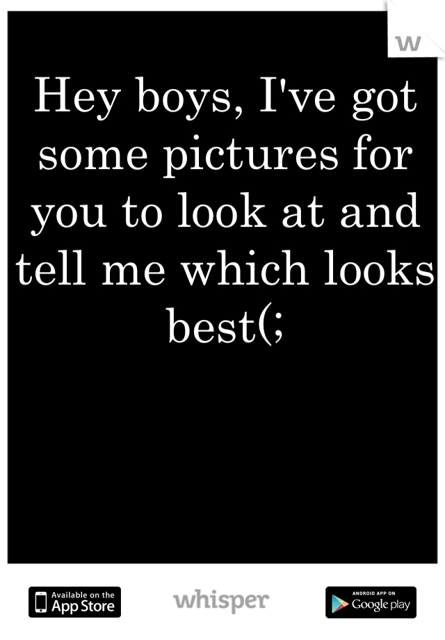 Hey boys, I've got some pictures for you to look at and tell me which looks best(;