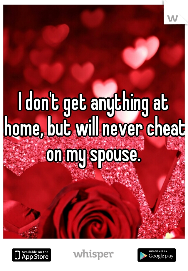 I don't get anything at home, but will never cheat on my spouse. 