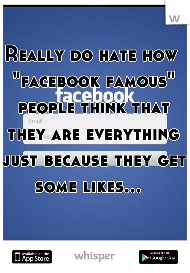 Really do hate how "facebook famous" people think that they are everything just because they get some likes...    