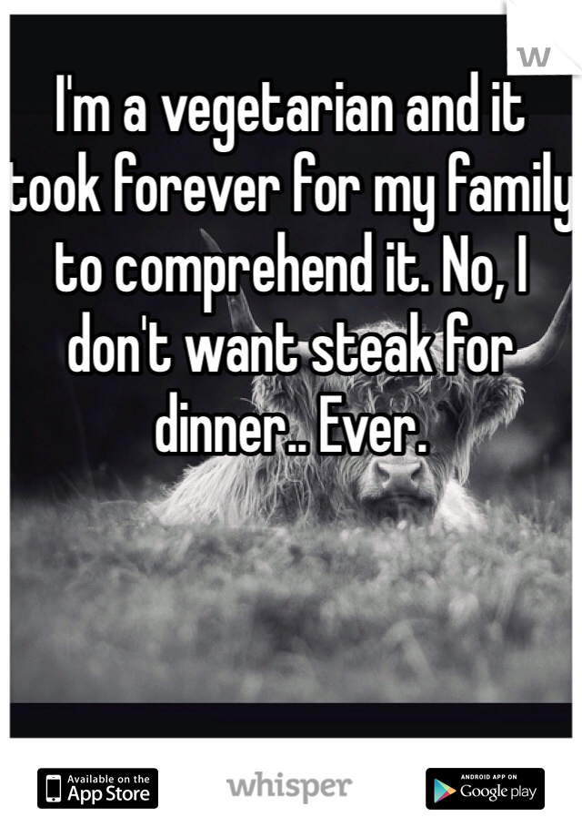I'm a vegetarian and it took forever for my family to comprehend it. No, I don't want steak for dinner.. Ever. 