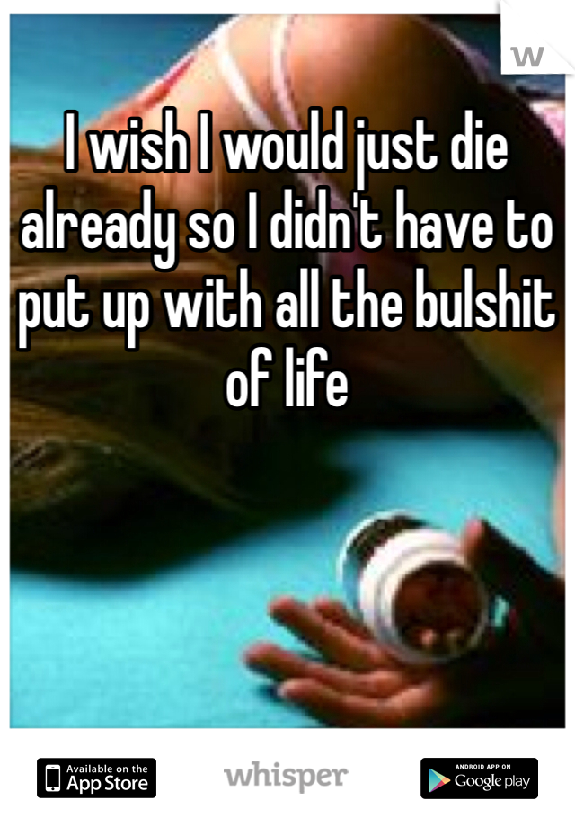 I wish I would just die already so I didn't have to put up with all the bulshit of life