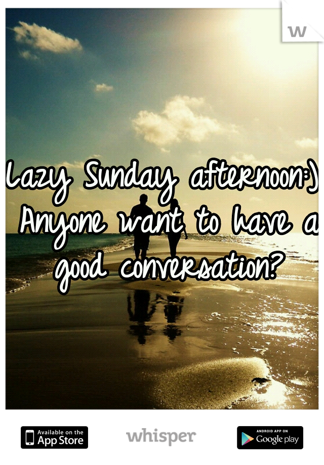 Lazy Sunday afternoon:) Anyone want to have a good conversation?