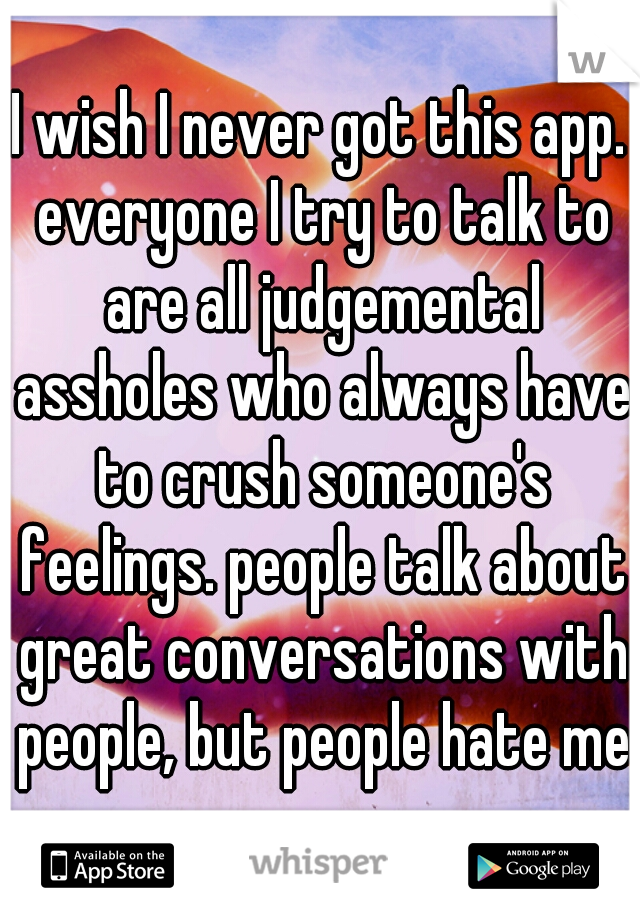 I wish I never got this app. everyone I try to talk to are all judgemental assholes who always have to crush someone's feelings. people talk about great conversations with people, but people hate me