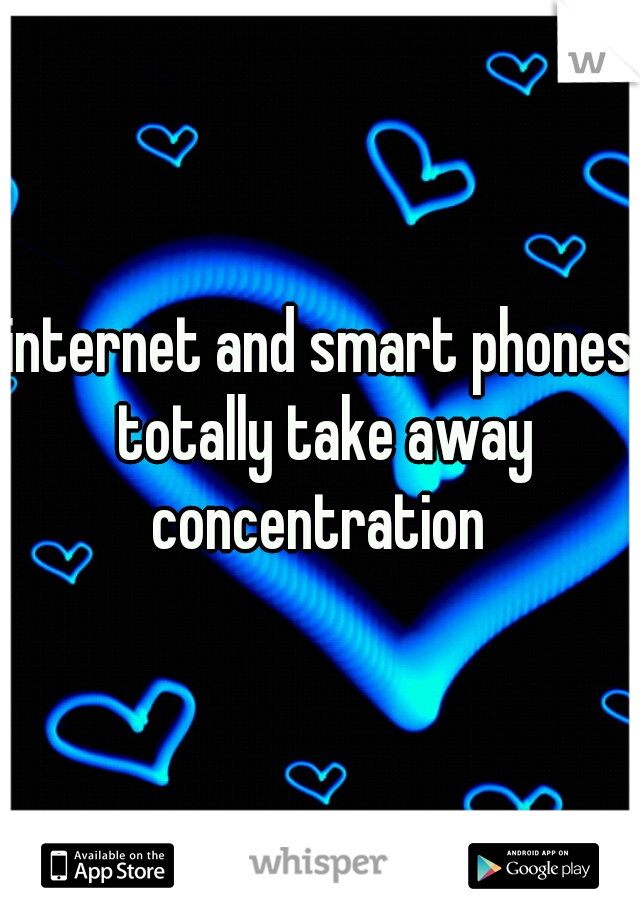 internet and smart phones totally take away concentration 