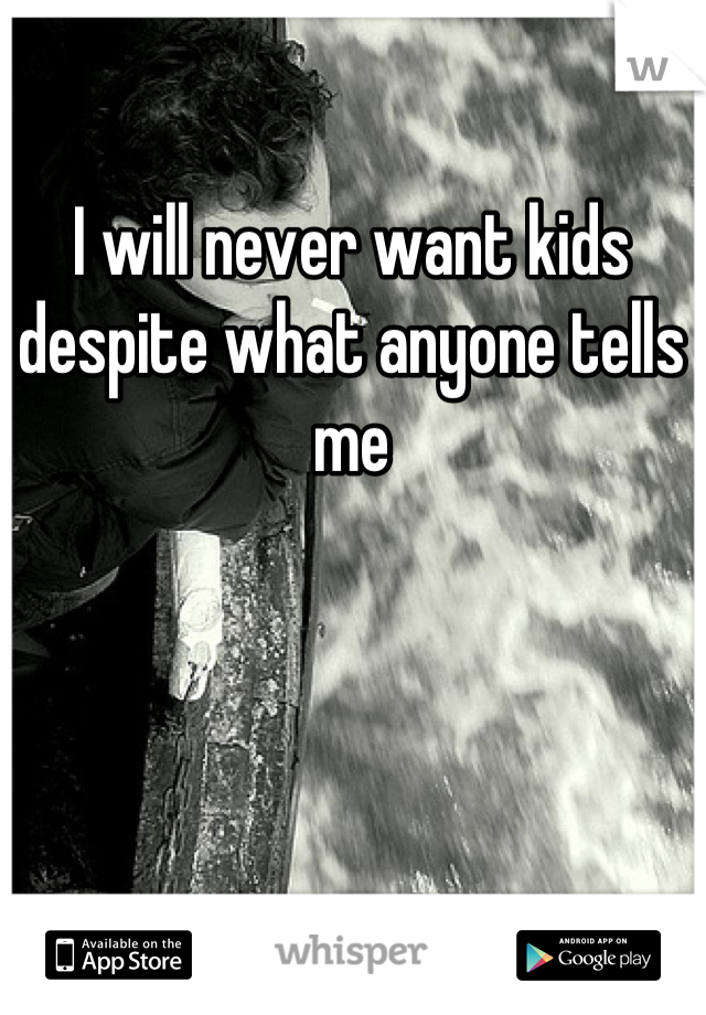 I will never want kids despite what anyone tells me