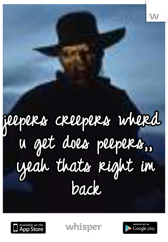 jeepers creepers wherd u get does peepers,, yeah thats right im back
