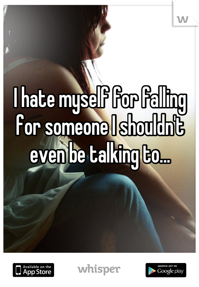 I hate myself for falling for someone I shouldn't even be talking to...