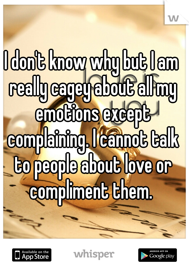 I don't know why but I am really cagey about all my emotions except complaining. I cannot talk to people about love or compliment them. 
