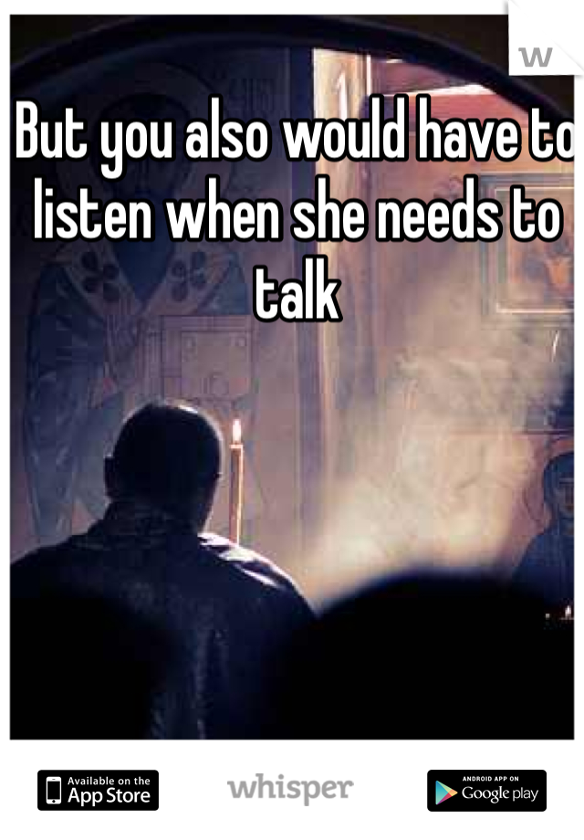 But you also would have to listen when she needs to talk