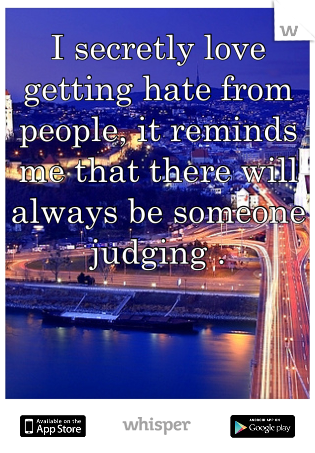 I secretly love getting hate from people, it reminds me that there will always be someone judging .