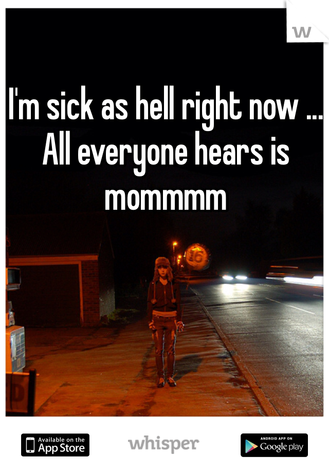 I'm sick as hell right now ... All everyone hears is mommmm